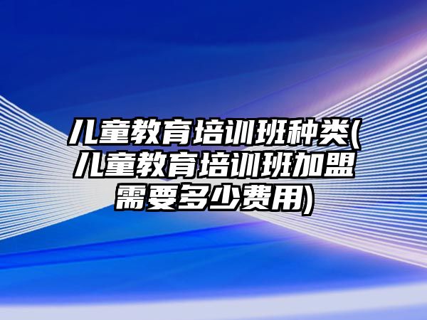 兒童教育培訓(xùn)班種類(lèi)(兒童教育培訓(xùn)班加盟需要多少費(fèi)用)