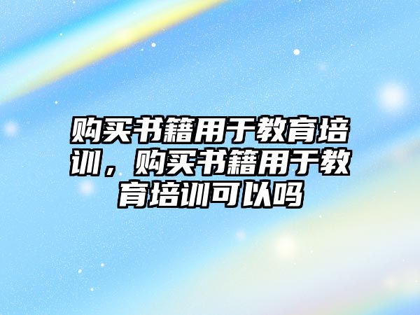 購買書籍用于教育培訓(xùn)，購買書籍用于教育培訓(xùn)可以嗎