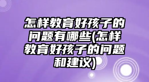 怎樣教育好孩子的問題有哪些(怎樣教育好孩子的問題和建議)