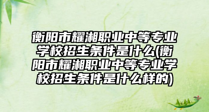 衡陽市耀湘職業(yè)中等專業(yè)學(xué)校招生條件是什么(衡陽市耀湘職業(yè)中等專業(yè)學(xué)校招生條件是什么樣的)