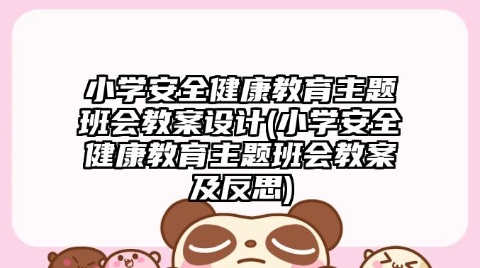 小學安全健康教育主題班會教案設計(小學安全健康教育主題班會教案及反思)