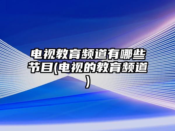 電視教育頻道有哪些節(jié)目(電視的教育頻道)