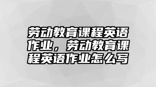 勞動教育課程英語作業(yè)，勞動教育課程英語作業(yè)怎么寫