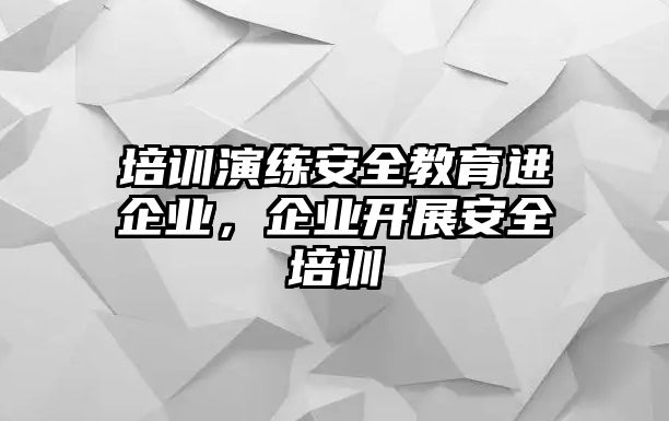 培訓(xùn)演練安全教育進(jìn)企業(yè)，企業(yè)開展安全培訓(xùn)