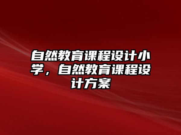 自然教育課程設(shè)計(jì)小學(xué)，自然教育課程設(shè)計(jì)方案