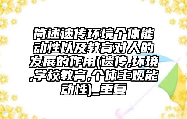 簡述遺傳環(huán)境個體能動性以及教育對人的發(fā)展的作用(遺傳,環(huán)境,學校教育,個體主觀能動性)_重復