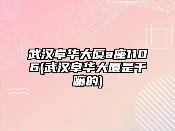 武漢阜華大廈a座1106(武漢阜華大廈是干嘛的)