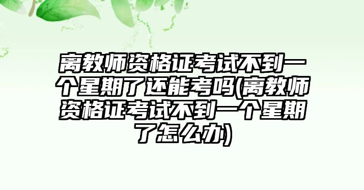 離教師資格證考試不到一個星期了還能考嗎(離教師資格證考試不到一個星期了怎么辦)