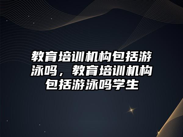 教育培訓機構包括游泳嗎，教育培訓機構包括游泳嗎學生