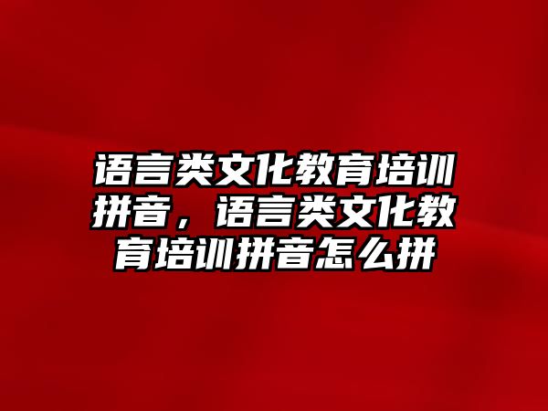 語言類文化教育培訓拼音，語言類文化教育培訓拼音怎么拼