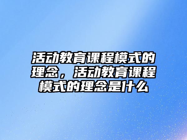 活動教育課程模式的理念，活動教育課程模式的理念是什么