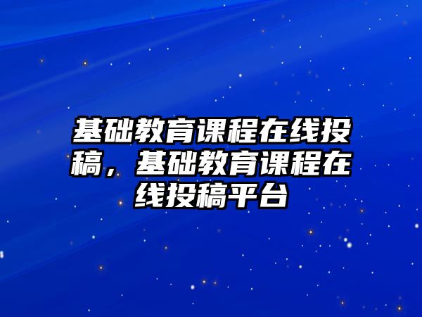 基礎教育課程在線投稿，基礎教育課程在線投稿平臺