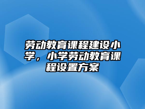 勞動教育課程建設(shè)小學，小學勞動教育課程設(shè)置方案