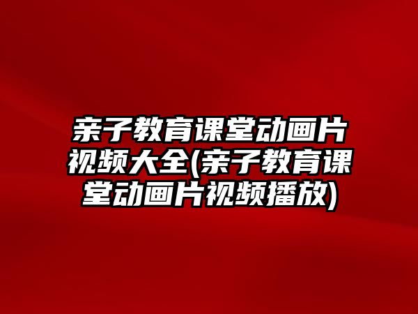 親子教育課堂動畫片視頻大全(親子教育課堂動畫片視頻播放)