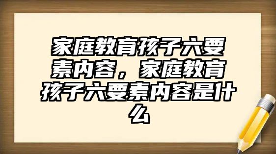 家庭教育孩子六要素內容，家庭教育孩子六要素內容是什么