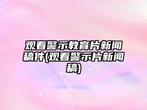 觀看警示教育片新聞稿件(觀看警示片新聞稿)