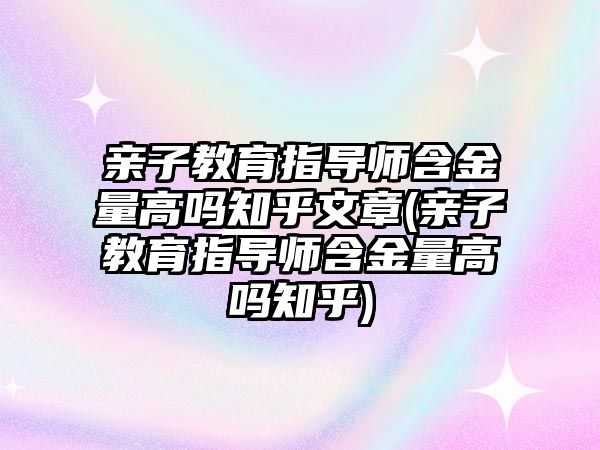 親子教育指導師含金量高嗎知乎文章(親子教育指導師含金量高嗎知乎)