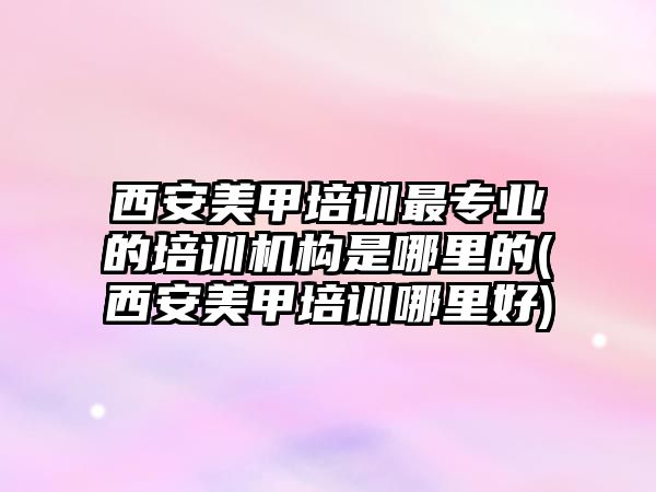 西安美甲培訓最專業(yè)的培訓機構是哪里的(西安美甲培訓哪里好)