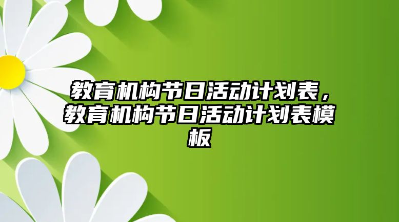 教育機(jī)構(gòu)節(jié)日活動計劃表，教育機(jī)構(gòu)節(jié)日活動計劃表模板