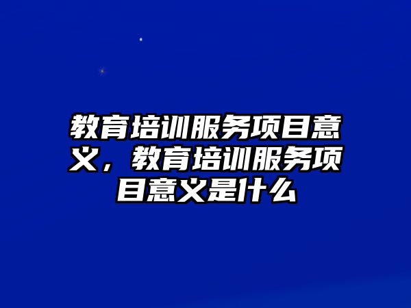 教育培訓(xùn)服務(wù)項目意義，教育培訓(xùn)服務(wù)項目意義是什么