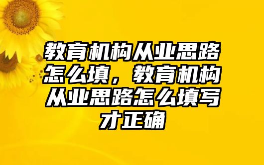 教育機構(gòu)從業(yè)思路怎么填，教育機構(gòu)從業(yè)思路怎么填寫才正確