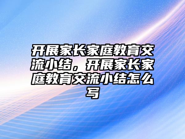 開展家長家庭教育交流小結(jié)，開展家長家庭教育交流小結(jié)怎么寫