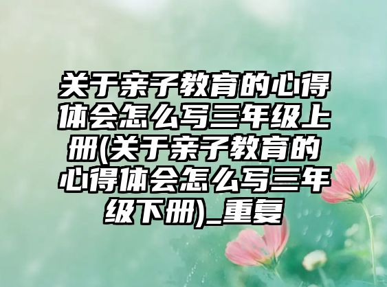 關(guān)于親子教育的心得體會(huì)怎么寫(xiě)三年級(jí)上冊(cè)(關(guān)于親子教育的心得體會(huì)怎么寫(xiě)三年級(jí)下冊(cè))_重復(fù)