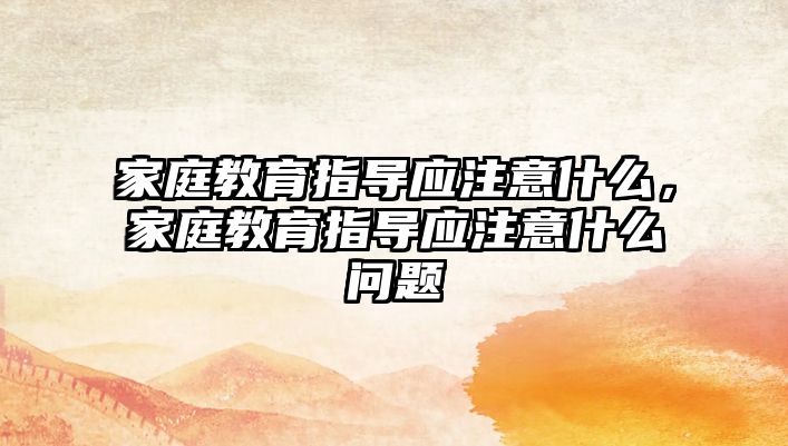 家庭教育指導應注意什么，家庭教育指導應注意什么問題