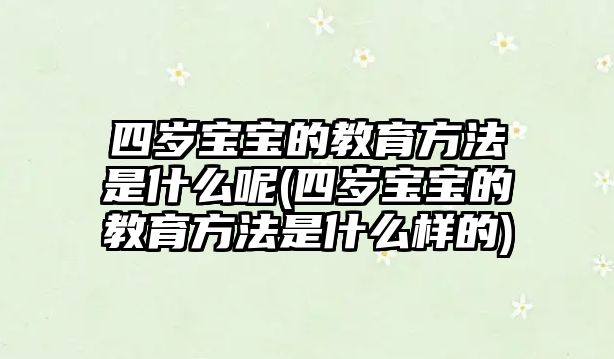 四歲寶寶的教育方法是什么呢(四歲寶寶的教育方法是什么樣的)