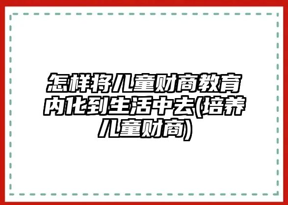 怎樣將兒童財(cái)商教育內(nèi)化到生活中去(培養(yǎng)兒童財(cái)商)