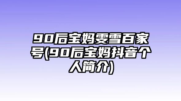 90后寶媽雯雪百家號(hào)(90后寶媽抖音個(gè)人簡(jiǎn)介)