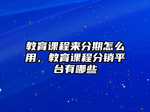 教育課程來(lái)分期怎么用，教育課程分銷(xiāo)平臺(tái)有哪些