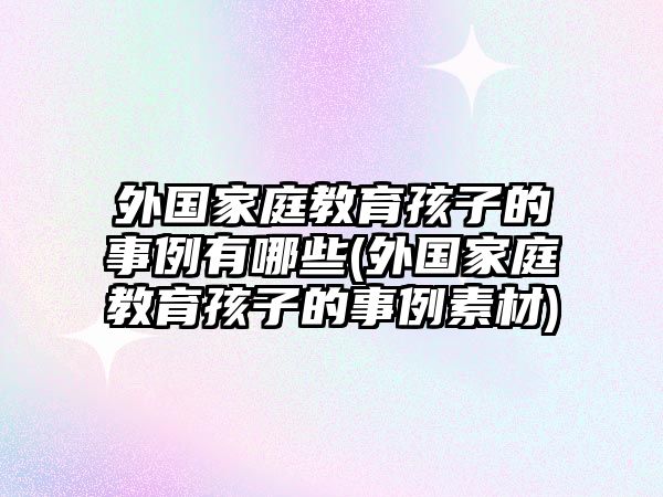 外國(guó)家庭教育孩子的事例有哪些(外國(guó)家庭教育孩子的事例素材)