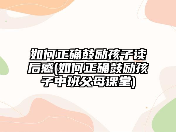 如何正確鼓勵(lì)孩子讀后感(如何正確鼓勵(lì)孩子中班父母課堂)