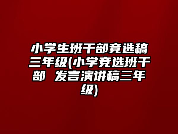 小學(xué)生班干部競選稿三年級(小學(xué)競選班干部 發(fā)言演講稿三年級)