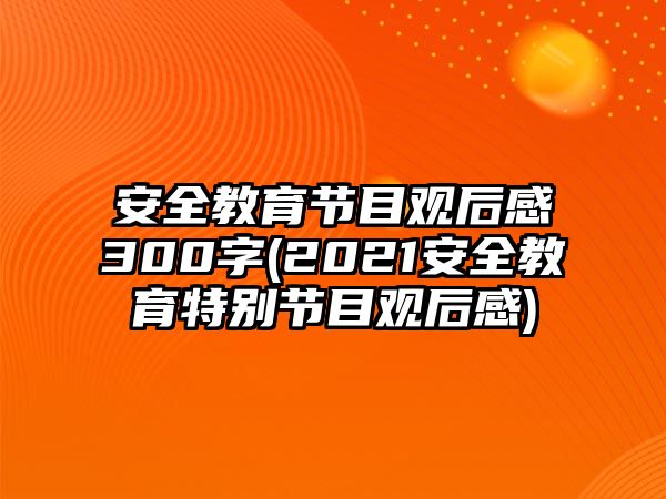 安全教育節(jié)目觀后感300字(2021安全教育特別節(jié)目觀后感)