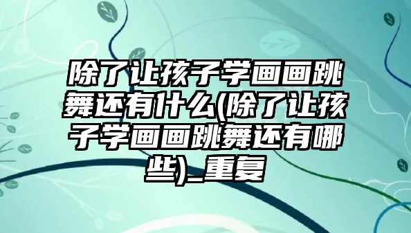 除了讓孩子學畫畫跳舞還有什么(除了讓孩子學畫畫跳舞還有哪些)_重復