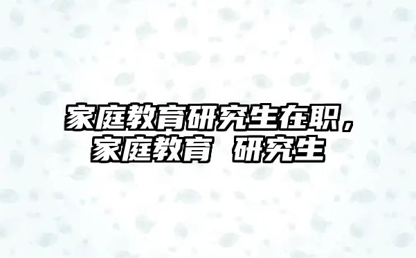 家庭教育研究生在職，家庭教育 研究生