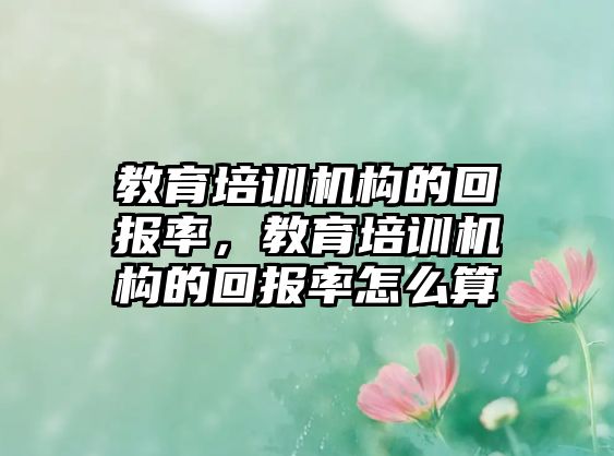 教育培訓(xùn)機(jī)構(gòu)的回報(bào)率，教育培訓(xùn)機(jī)構(gòu)的回報(bào)率怎么算