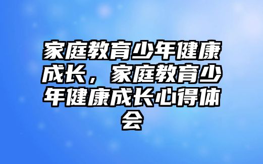 家庭教育少年健康成長，家庭教育少年健康成長心得體會