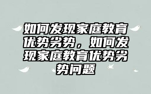 如何發(fā)現(xiàn)家庭教育優(yōu)勢劣勢，如何發(fā)現(xiàn)家庭教育優(yōu)勢劣勢問題