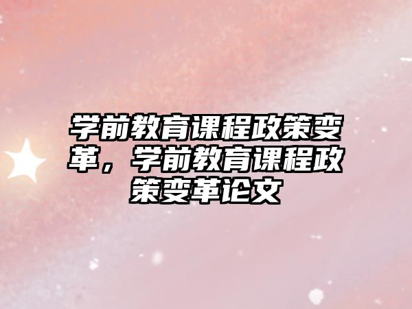 學(xué)前教育課程政策變革，學(xué)前教育課程政策變革論文