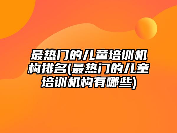 最熱門的兒童培訓機構(gòu)排名(最熱門的兒童培訓機構(gòu)有哪些)