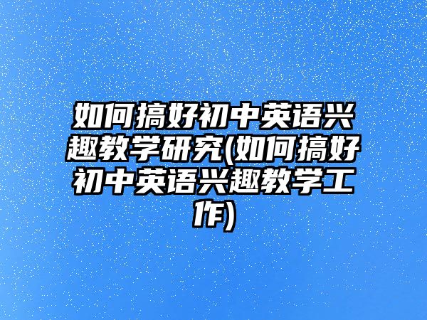 如何搞好初中英語興趣教學研究(如何搞好初中英語興趣教學工作)