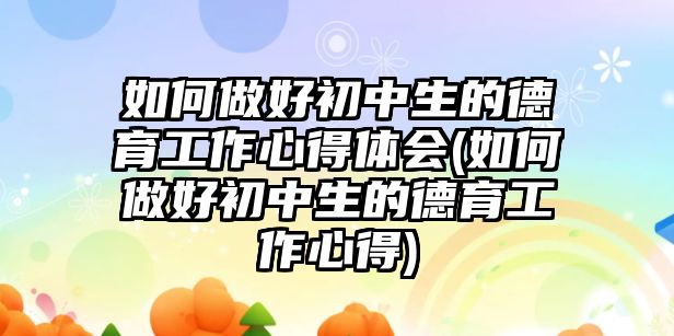 如何做好初中生的德育工作心得體會(如何做好初中生的德育工作心得)