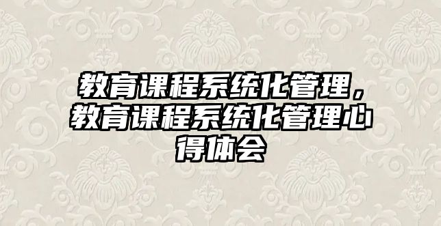 教育課程系統(tǒng)化管理，教育課程系統(tǒng)化管理心得體會(huì)