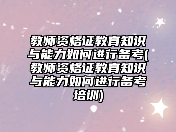 教師資格證教育知識(shí)與能力如何進(jìn)行備考(教師資格證教育知識(shí)與能力如何進(jìn)行備考培訓(xùn))