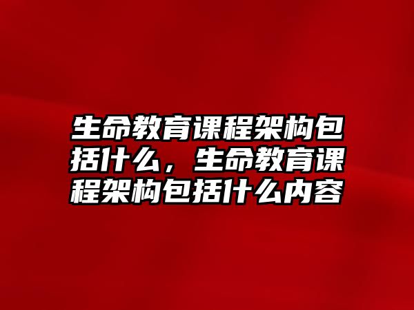 生命教育課程架構(gòu)包括什么，生命教育課程架構(gòu)包括什么內(nèi)容