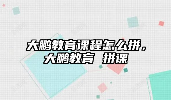 大鵬教育課程怎么拼，大鵬教育 拼課