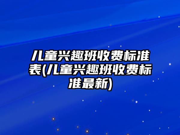 兒童興趣班收費(fèi)標(biāo)準(zhǔn)表(兒童興趣班收費(fèi)標(biāo)準(zhǔn)最新)